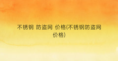“不锈钢 防盗网 价格(不锈钢防盗网价格)